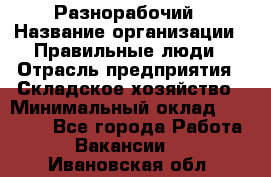 Разнорабочий › Название организации ­ Правильные люди › Отрасль предприятия ­ Складское хозяйство › Минимальный оклад ­ 28 000 - Все города Работа » Вакансии   . Ивановская обл.